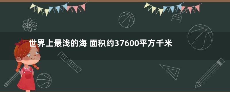世界上最浅的海 面积约37600平方千米，平均深度仅为8米